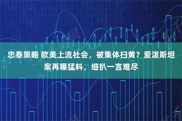 忠泰策略 欧美上流社会，被集体扫黄？爱泼斯坦案再曝猛料，细扒一言难尽