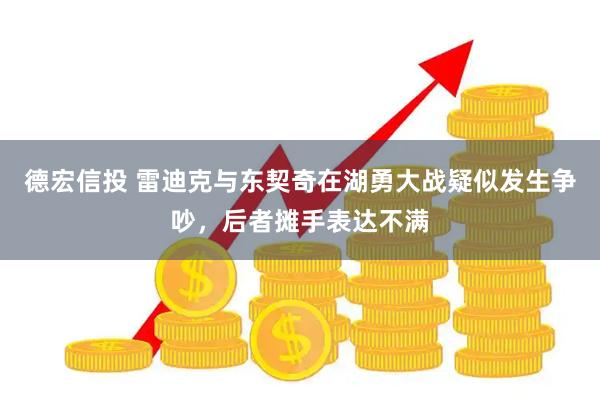 德宏信投 雷迪克与东契奇在湖勇大战疑似发生争吵，后者摊手表达不满