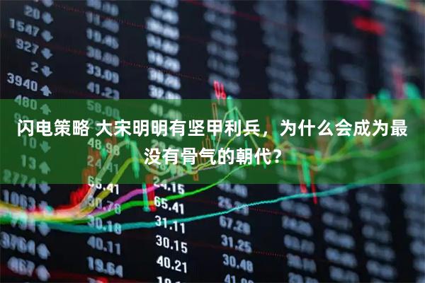 闪电策略 大宋明明有坚甲利兵，为什么会成为最没有骨气的朝代？