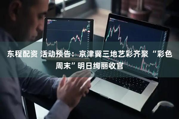 东程配资 活动预告：京津冀三地艺彩齐聚 “彩色周末”明日绚丽收官