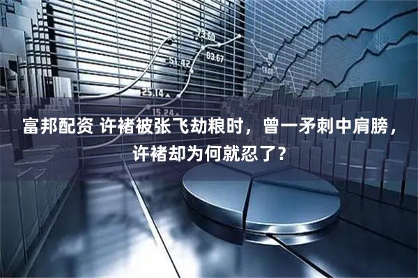 富邦配资 许褚被张飞劫粮时，曾一矛刺中肩膀，许褚却为何就忍了？