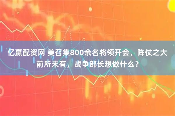 亿赢配资网 美召集800余名将领开会，阵仗之大前所未有，战争部长想做什么？
