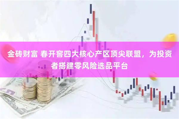 金砖财富 春开窖四大核心产区顶尖联盟，为投资者搭建零风险选品平台