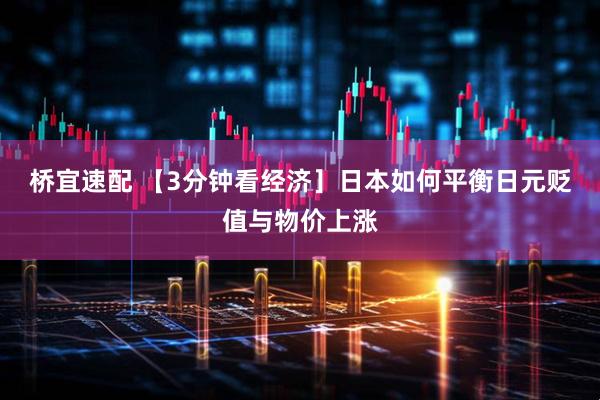 桥宜速配 【3分钟看经济］日本如何平衡日元贬值与物价上涨