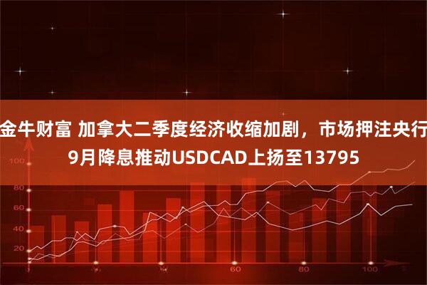 金牛财富 加拿大二季度经济收缩加剧，市场押注央行9月降息推动USDCAD上扬至13795