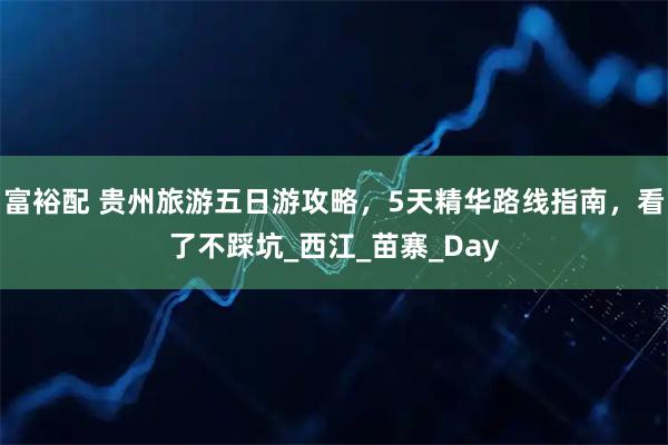 富裕配 贵州旅游五日游攻略，5天精华路线指南，看了不踩坑_西江_苗寨_Day