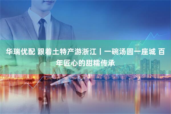 华瑞优配 跟着土特产游浙江丨一碗汤圆一座城 百年匠心的甜糯传承